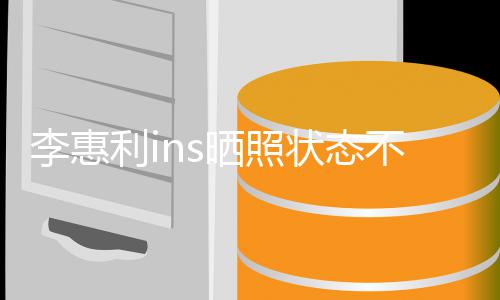 不错动态惠利状态最新消息李惠利i 李晒照