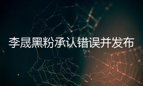 并发布道歉信歉黑粉航道 向李晟李晟李佳承认错误