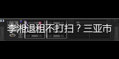 不打况游局已介退租李湘解情入了扫三亚市旅