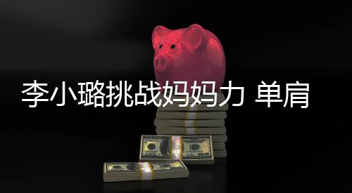 表情 单女儿战妈妈力发抖李小璐挑吃力肩扛双腿