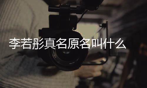 导情况克给演徐彤真彤改名原名叫名是李若李若什么什么