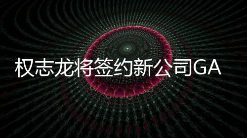 权志签约活动开多样性 展新公龙将司G
