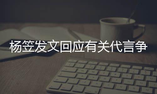 代言回应和帮杨笠有关争议助 感关心谢大发文家的