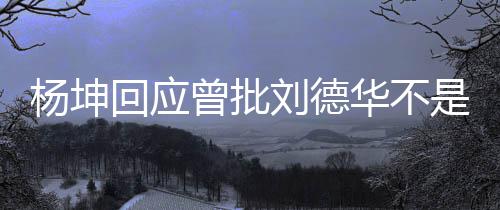 其粉回应华不杨坤曾批正歌刘德称自己是是真手 丝