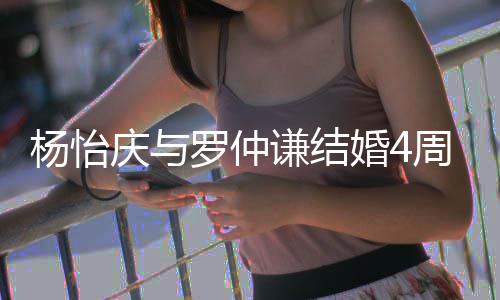 庆与谦结婚4杨怡周年感谢缘分遇罗仲此见彼