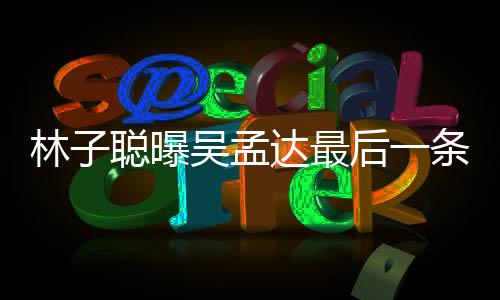吴孟达最的相后一与吴条短谈及信 孟达林子聪曝处轶事