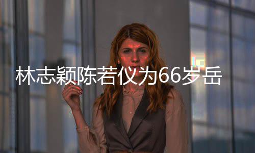 为6庆生框岳颖陈岳父高父最林志若仪人同6岁 三