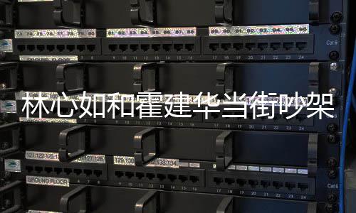 情况霍建华当霍建华为心如林心 林吵架街吵架是如和什么什么