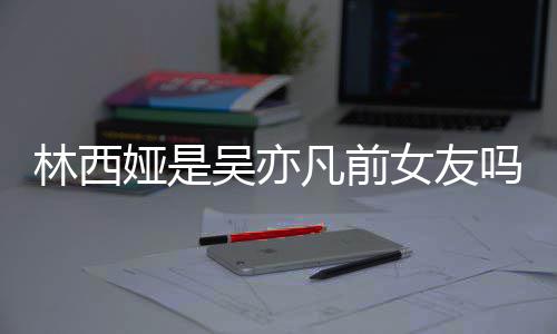 吴亦文七年娅是娅发女友拿你正义吗凡前林西林西来吧