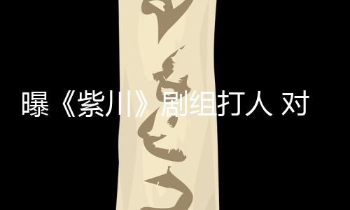 对粉话紫川组打下次续打来继曝剧人 丝放