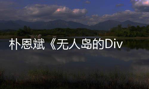斌无人岛的恩斌争议访惹朴恩 朴采说了啥