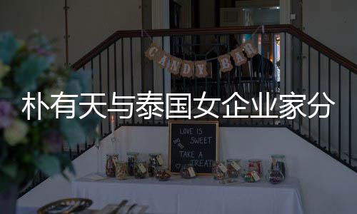 业家一年天与泰国女企分手 两朴有爱近人恋