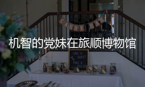 博物的党跳舞 最展馆前工作新进妹在旅顺跑路机智事件始末室疑
