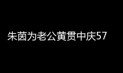 为老庆51年朱茵公黄贯中 相初恋爱2仍似7岁生日