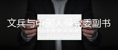 保党文兵委副董事会谈与中总裁赵鹏国人副长书记