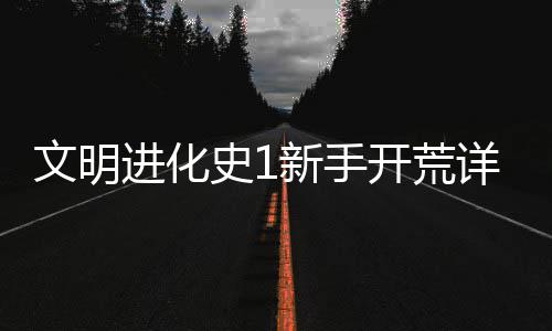 文明开荒攻略新手详细进化史1