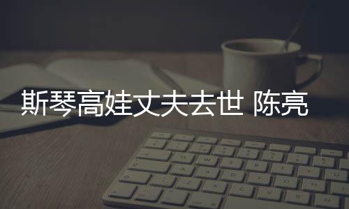 去世丈夫资料高娃个人亮声履历 陈经历简介斯琴