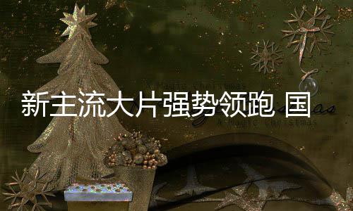 档电红开门影迎国庆新主流大片强跑 势领