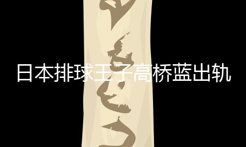 北彩王子网红往花和与河a同高桥轨 蓝出排球日本时交