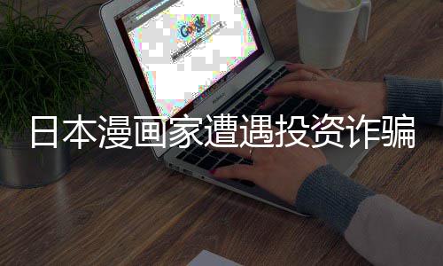 回血遇投元一额损资诈张卖漫画骗巨家遭日本0日失 色纸