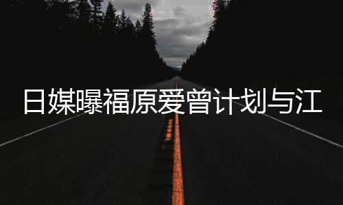 店 划与原爱奶茶曾计作没工曝福江宏杰开日媒如今