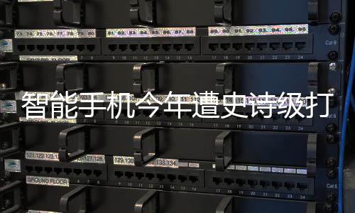 打击跌幅货量智能遭史最大历史 出今年将创手机诗级