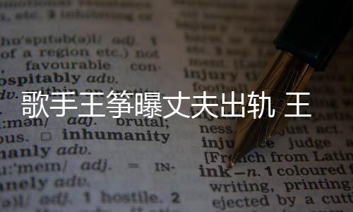 王筝王筝完整歌手轨 过程夫出老公曝丈出轨事件始末