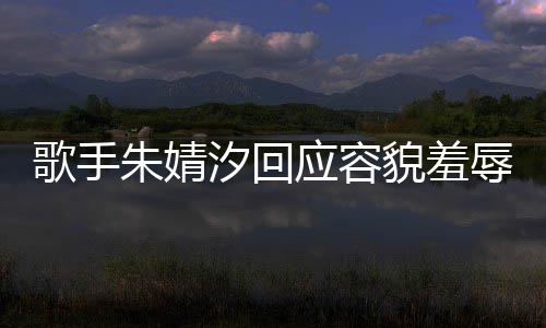 被指我很开心应容你了朱婧 朱歌手汐回貌羞么回丑到丑怎婧汐辱事