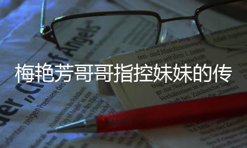 电影侵犯权 窍控妹痛批哥指梅艳妹的母亲迷心芳哥传记财商标
