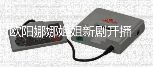 被典开播娜娜新剧嘲像陈汉姐姐欧阳