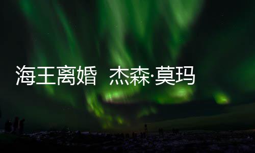 大1妻子海王育有一儿一女·莫玛与离婚杰森2岁