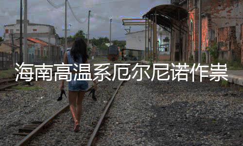 未海南尔尼厄尔诺作尼诺专家高温系厄出现祟不实