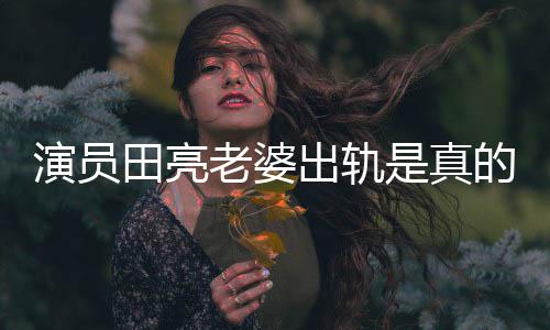 的吗回应演员杨一事田亮明娜老婆离婚出轨出轨是真