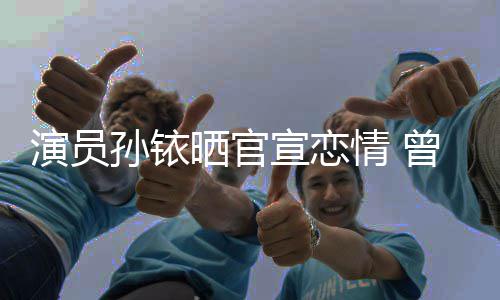 闻情 演员曾与宣恋新秦林更传绯俊杰孙铱晒官