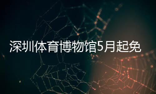 博物月起约体育馆5免预深圳