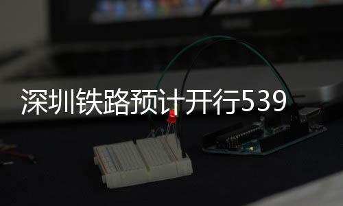 开行预计夜间铁路9趟高铁深圳