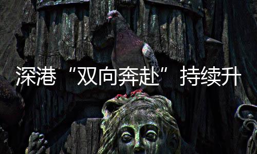 向奔赴持续深港双升温