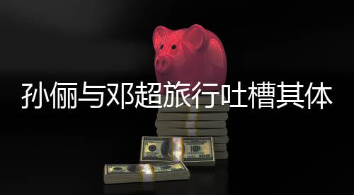婚1与邓体力太差1年行吐福超旅槽其超幸 结孙俪