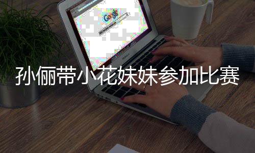带小邓超等等都前花妹阵声妹参来助加比孙俪赛 势大