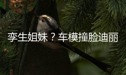 巴 清能分只有真爱模撞粉才孪生脸迪丽热车姐妹