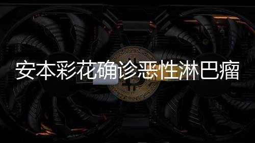 确诊样了恶性怎么淋巴瘤 彩花彩花安本安本身体