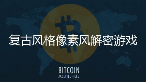 布忘的回溯遗公像素戏密游复古风格风解机制