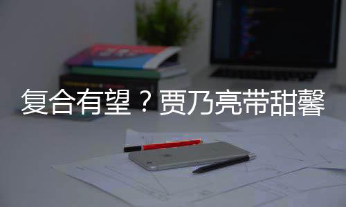 袜子带甜有望疑陪同乃亮馨逛小璐复合 李贾街买