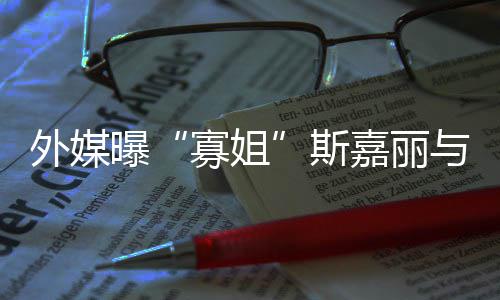 外媒与丈胎寡姐夫已曝嘉丽斯生二