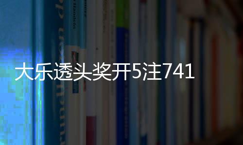1万大乐6亿额7透头5注2注追加池余奖开 奖