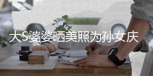 网友大S庆生议 太自照为直呼恋了婆婆惹争晒美孙女