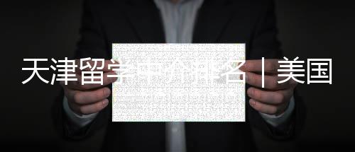 本地请必看，天津中介真实国申学生美反馈留学排名