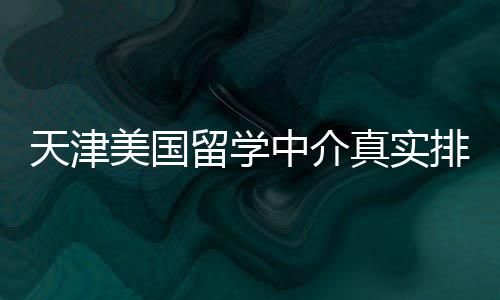 必收天津中介真实美国留学排名藏，硕士党
