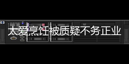 被质务正华文化疑不业 扬中太爱在弘谢霆锋烹饪
