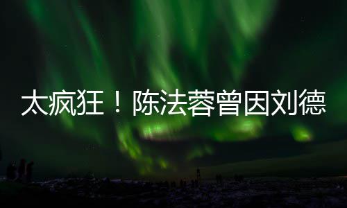 德华弃竞球小狂因刘太疯想放选环陈法姐蓉曾